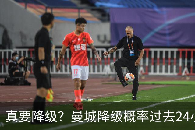 真要降级？曼城降级概率过去24小时直线攀升，已达53%