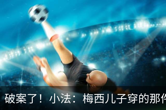 破案了！小法：梅西儿子穿的那件科莫球衣我送的，但没想到他会发